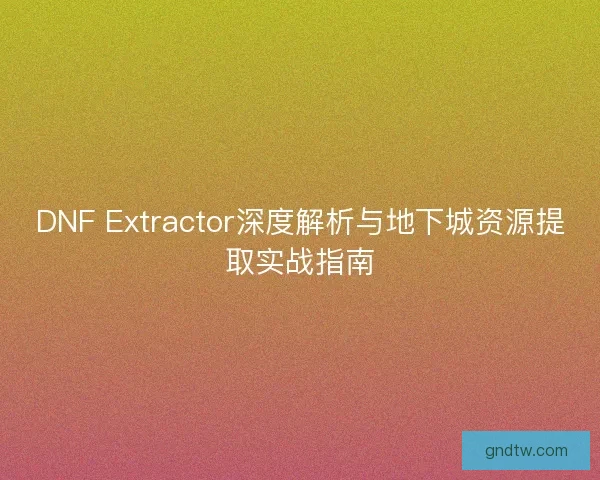 DNF Extractor深度解析与地下城资源提取实战指南