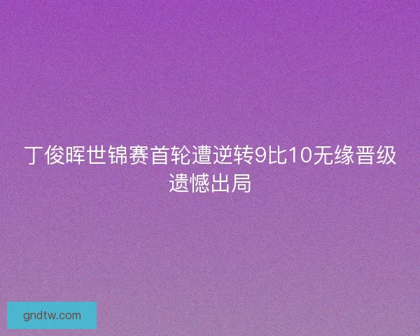 丁俊晖世锦赛首轮遭逆转9比10无缘晋级遗憾出局