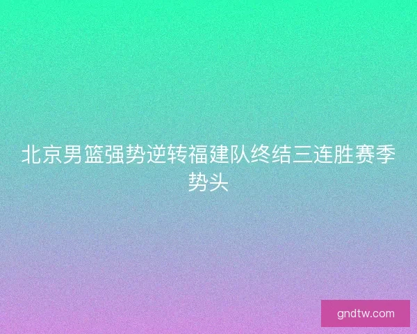 北京男篮强势逆转福建队终结三连胜赛季势头