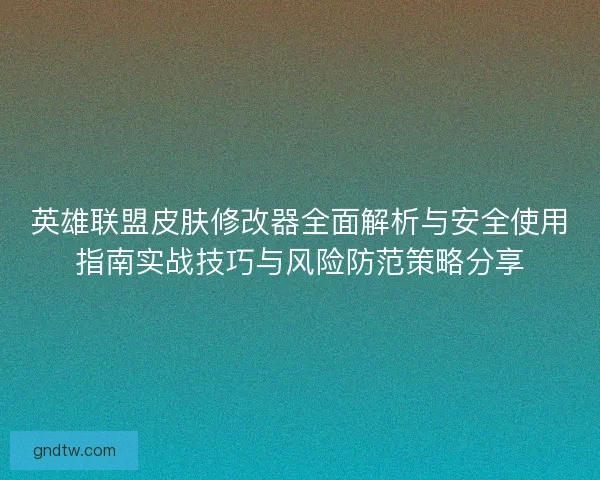 英雄联盟皮肤修改器全面解析与安全使用指南实战技巧与风险防范策略分享