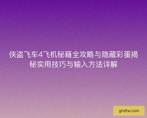 侠盗飞车4飞机秘籍全攻略与隐藏彩蛋揭秘实用技巧与输入方法详解