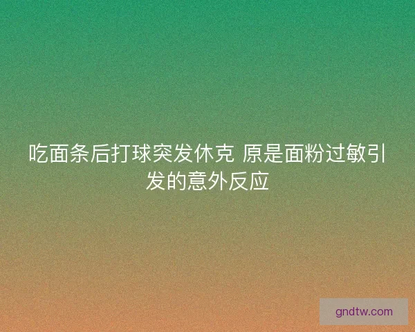 吃面条后打球突发休克 原是面粉过敏引发的意外反应