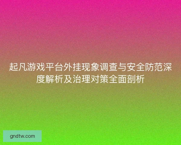 起凡游戏平台外挂现象调查与安全防范深度解析及治理对策全面剖析
