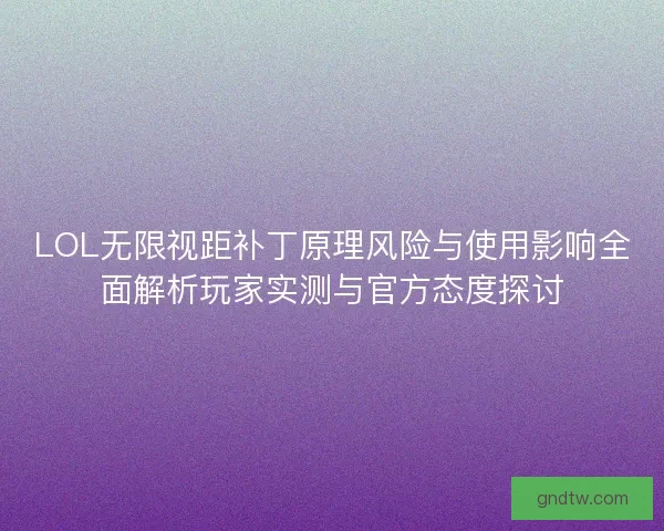 LOL无限视距补丁原理风险与使用影响全面解析玩家实测与官方态度探讨
