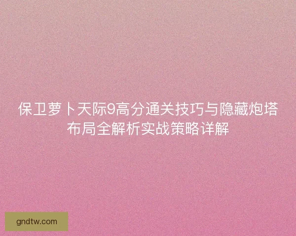 保卫萝卜天际9高分通关技巧与隐藏炮塔布局全解析实战策略详解