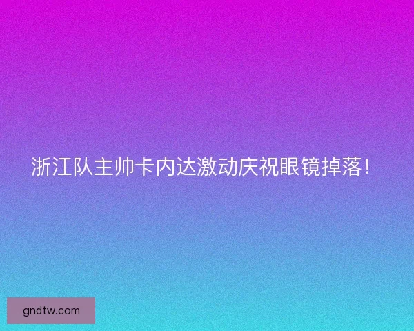 浙江队主帅卡内达激动庆祝眼镜掉落！