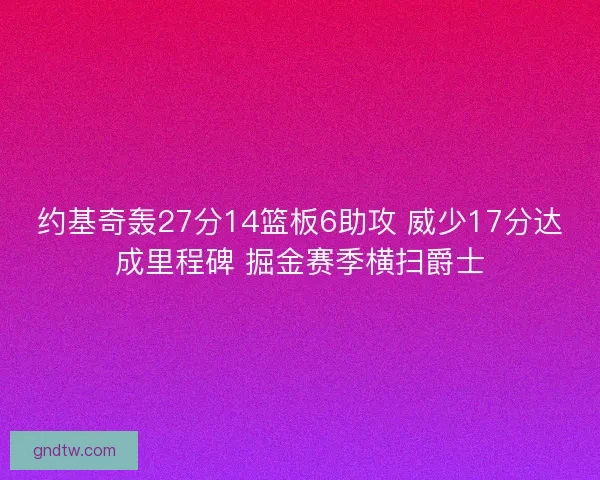约基奇轰27分14篮板6助攻 威少17分达成里程碑 掘金赛季横扫爵士