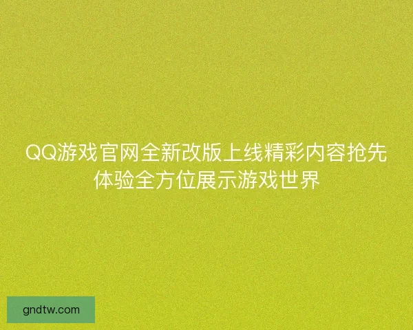 QQ游戏官网全新改版上线精彩内容抢先体验全方位展示游戏世界